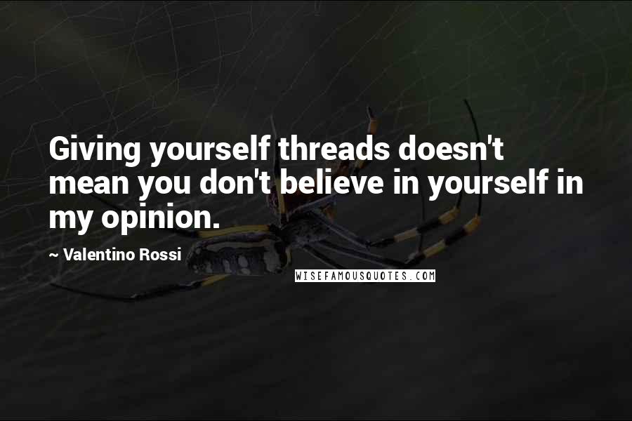 Valentino Rossi Quotes: Giving yourself threads doesn't mean you don't believe in yourself in my opinion.