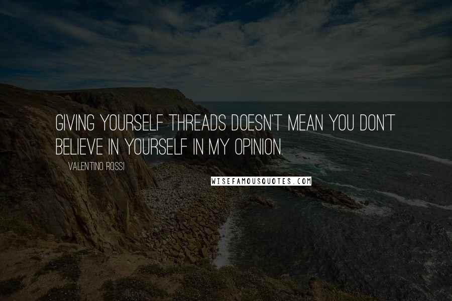 Valentino Rossi Quotes: Giving yourself threads doesn't mean you don't believe in yourself in my opinion.