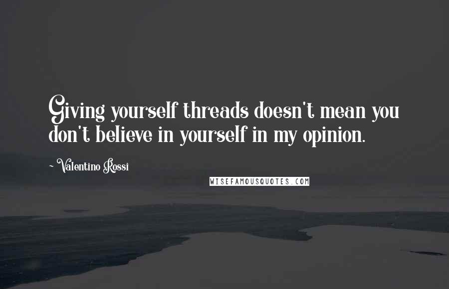 Valentino Rossi Quotes: Giving yourself threads doesn't mean you don't believe in yourself in my opinion.