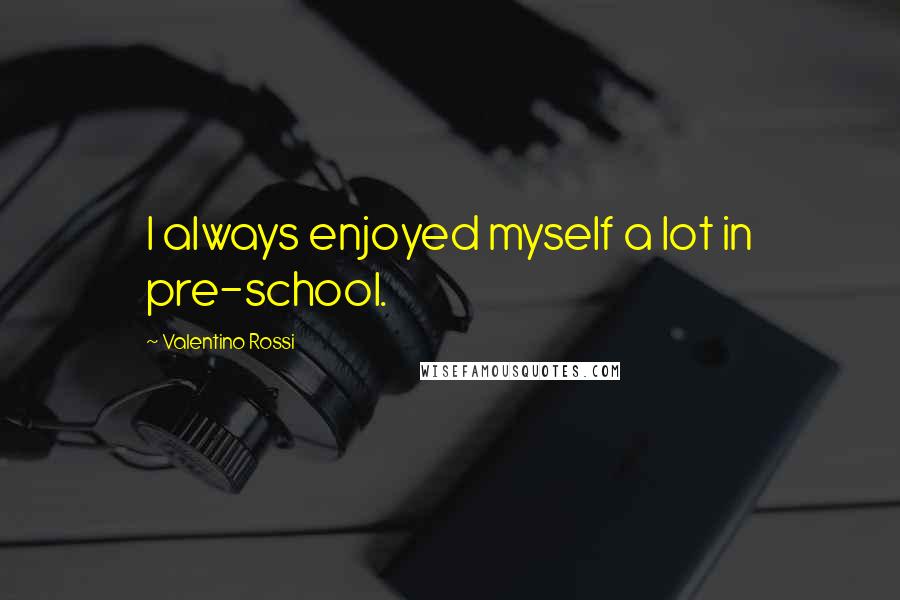 Valentino Rossi Quotes: I always enjoyed myself a lot in pre-school.