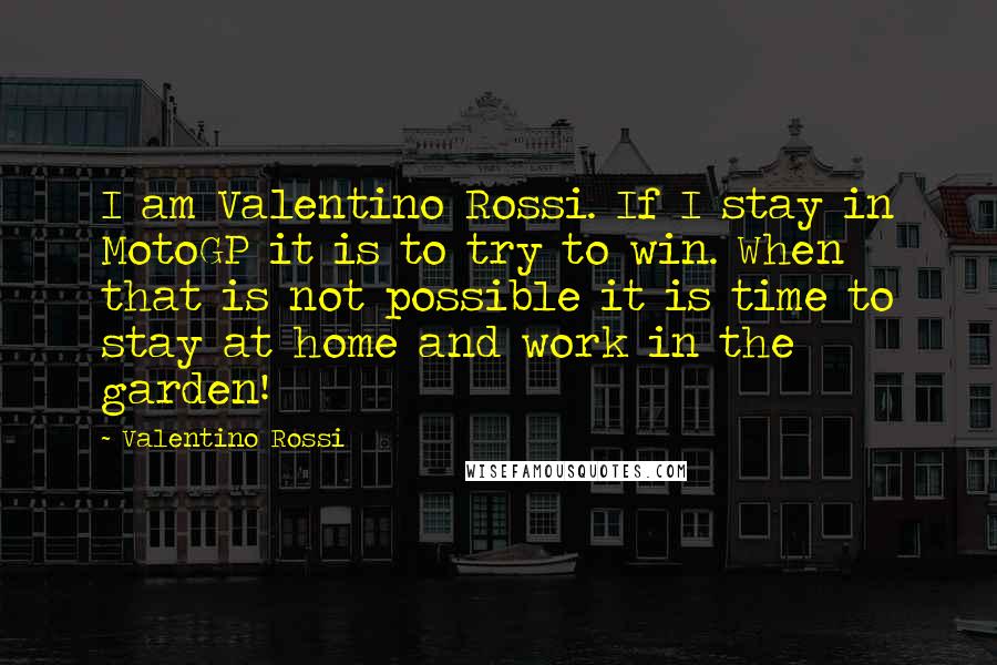 Valentino Rossi Quotes: I am Valentino Rossi. If I stay in MotoGP it is to try to win. When that is not possible it is time to stay at home and work in the garden!