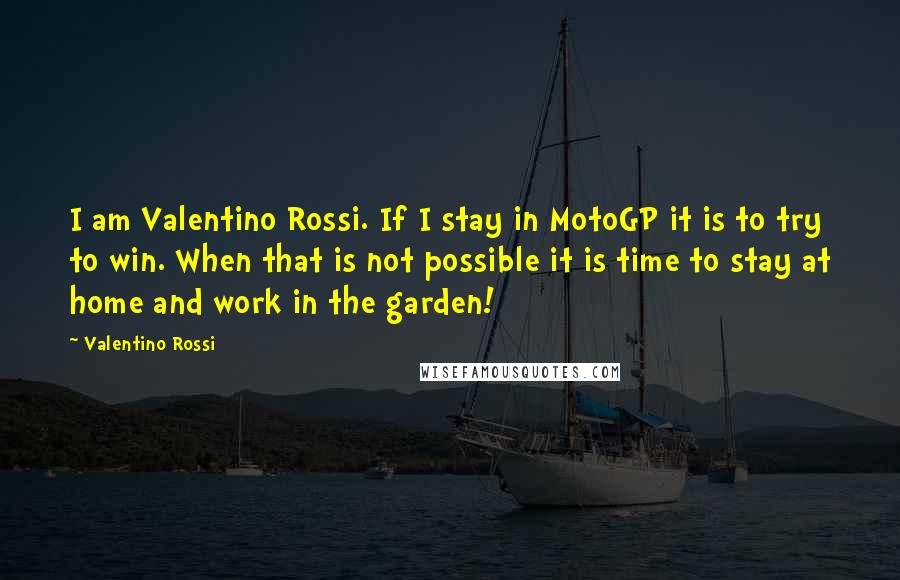 Valentino Rossi Quotes: I am Valentino Rossi. If I stay in MotoGP it is to try to win. When that is not possible it is time to stay at home and work in the garden!