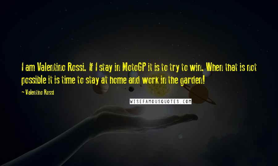 Valentino Rossi Quotes: I am Valentino Rossi. If I stay in MotoGP it is to try to win. When that is not possible it is time to stay at home and work in the garden!