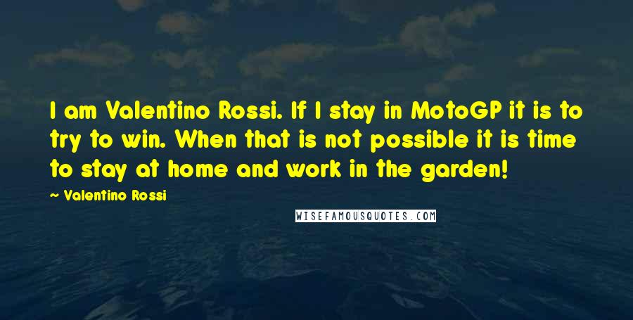 Valentino Rossi Quotes: I am Valentino Rossi. If I stay in MotoGP it is to try to win. When that is not possible it is time to stay at home and work in the garden!