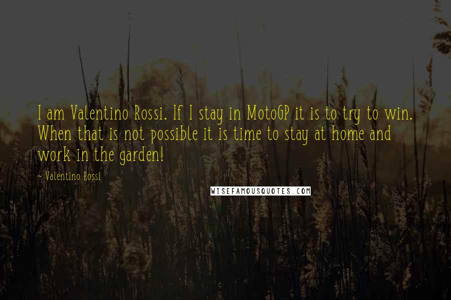 Valentino Rossi Quotes: I am Valentino Rossi. If I stay in MotoGP it is to try to win. When that is not possible it is time to stay at home and work in the garden!
