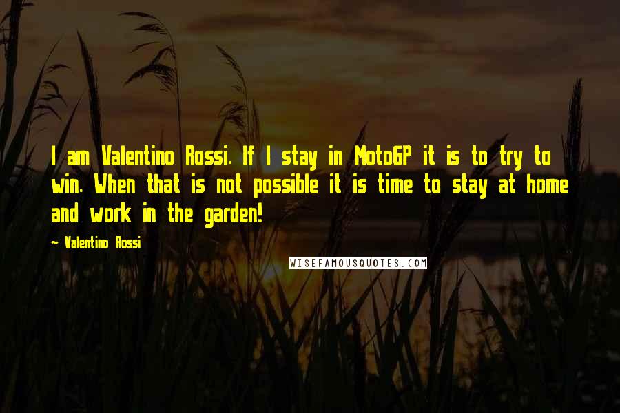 Valentino Rossi Quotes: I am Valentino Rossi. If I stay in MotoGP it is to try to win. When that is not possible it is time to stay at home and work in the garden!