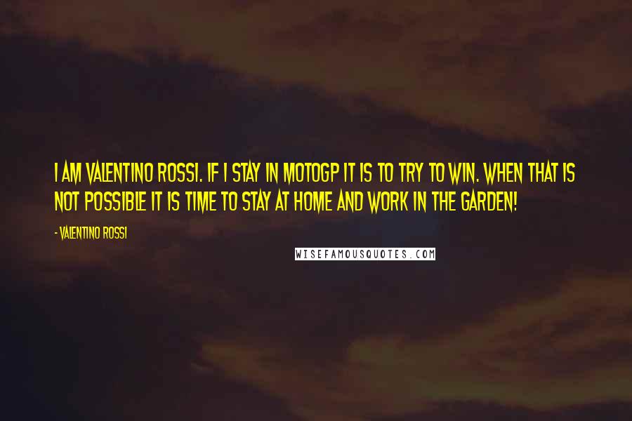 Valentino Rossi Quotes: I am Valentino Rossi. If I stay in MotoGP it is to try to win. When that is not possible it is time to stay at home and work in the garden!