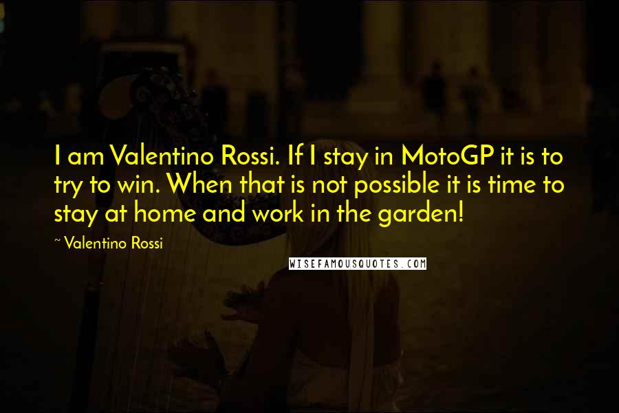 Valentino Rossi Quotes: I am Valentino Rossi. If I stay in MotoGP it is to try to win. When that is not possible it is time to stay at home and work in the garden!