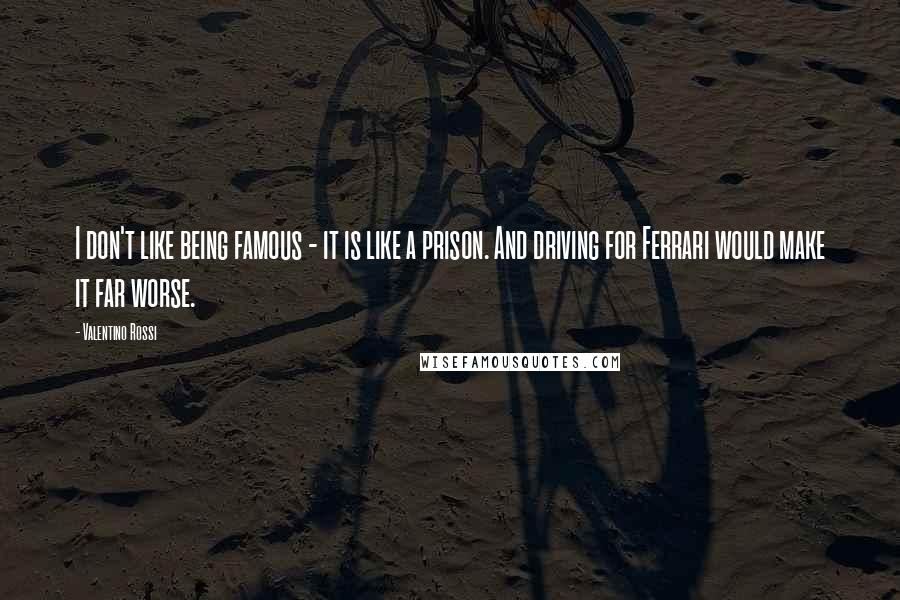Valentino Rossi Quotes: I don't like being famous - it is like a prison. And driving for Ferrari would make it far worse.