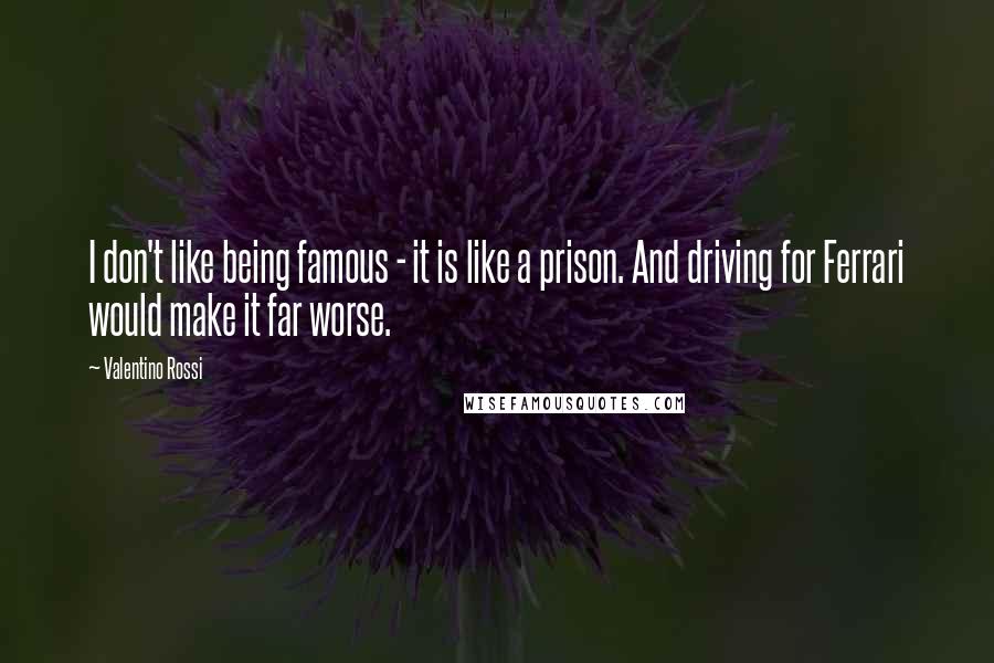 Valentino Rossi Quotes: I don't like being famous - it is like a prison. And driving for Ferrari would make it far worse.
