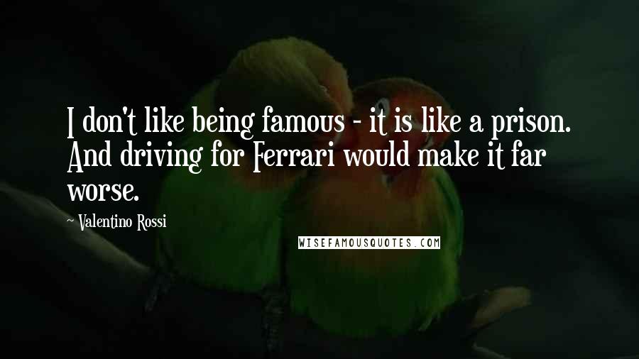 Valentino Rossi Quotes: I don't like being famous - it is like a prison. And driving for Ferrari would make it far worse.