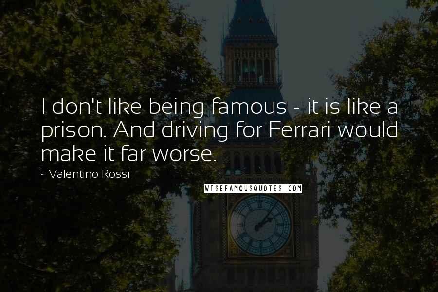 Valentino Rossi Quotes: I don't like being famous - it is like a prison. And driving for Ferrari would make it far worse.