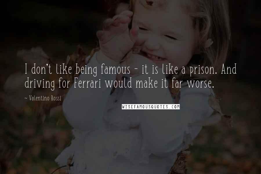Valentino Rossi Quotes: I don't like being famous - it is like a prison. And driving for Ferrari would make it far worse.