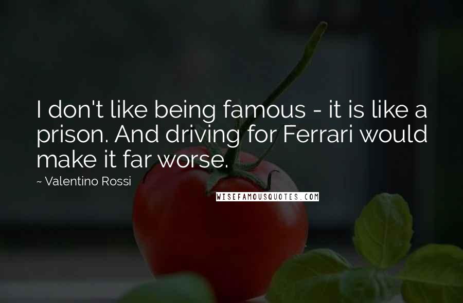 Valentino Rossi Quotes: I don't like being famous - it is like a prison. And driving for Ferrari would make it far worse.