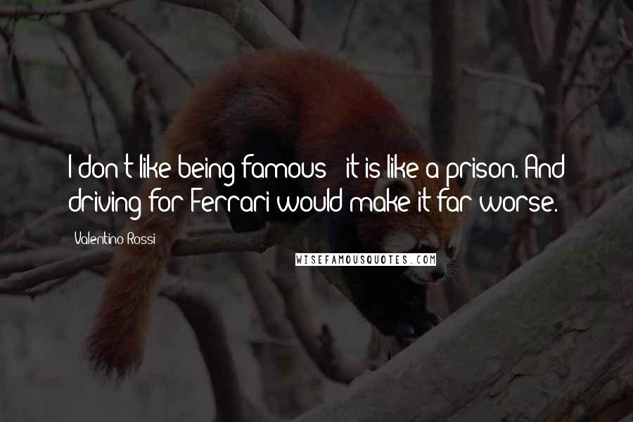 Valentino Rossi Quotes: I don't like being famous - it is like a prison. And driving for Ferrari would make it far worse.