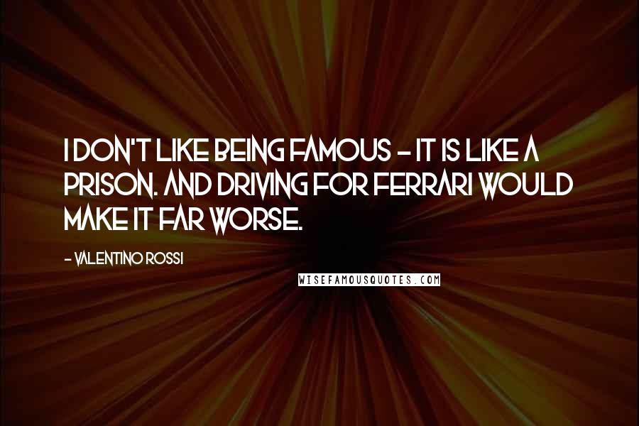 Valentino Rossi Quotes: I don't like being famous - it is like a prison. And driving for Ferrari would make it far worse.
