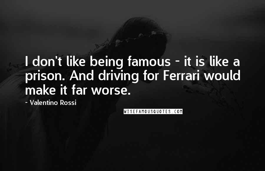 Valentino Rossi Quotes: I don't like being famous - it is like a prison. And driving for Ferrari would make it far worse.