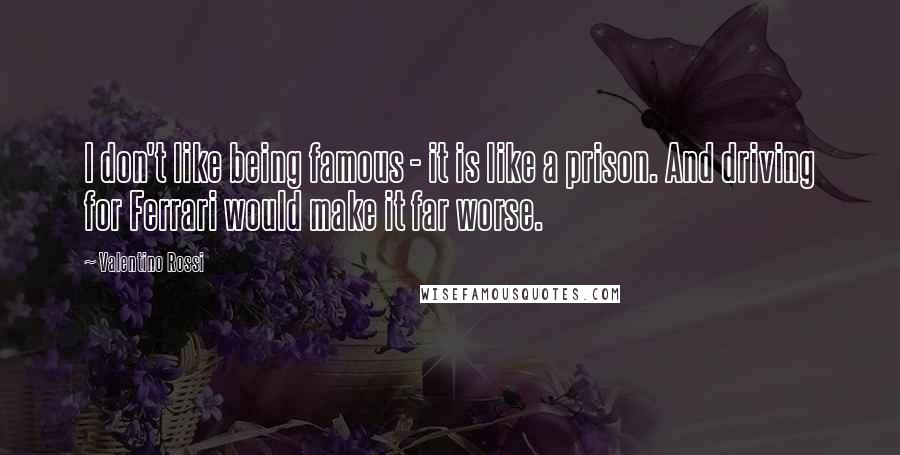 Valentino Rossi Quotes: I don't like being famous - it is like a prison. And driving for Ferrari would make it far worse.