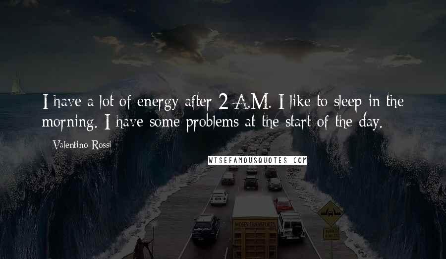 Valentino Rossi Quotes: I have a lot of energy after 2 A.M. I like to sleep in the morning. I have some problems at the start of the day.