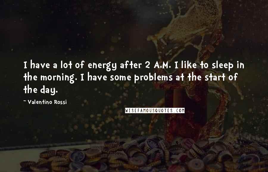 Valentino Rossi Quotes: I have a lot of energy after 2 A.M. I like to sleep in the morning. I have some problems at the start of the day.