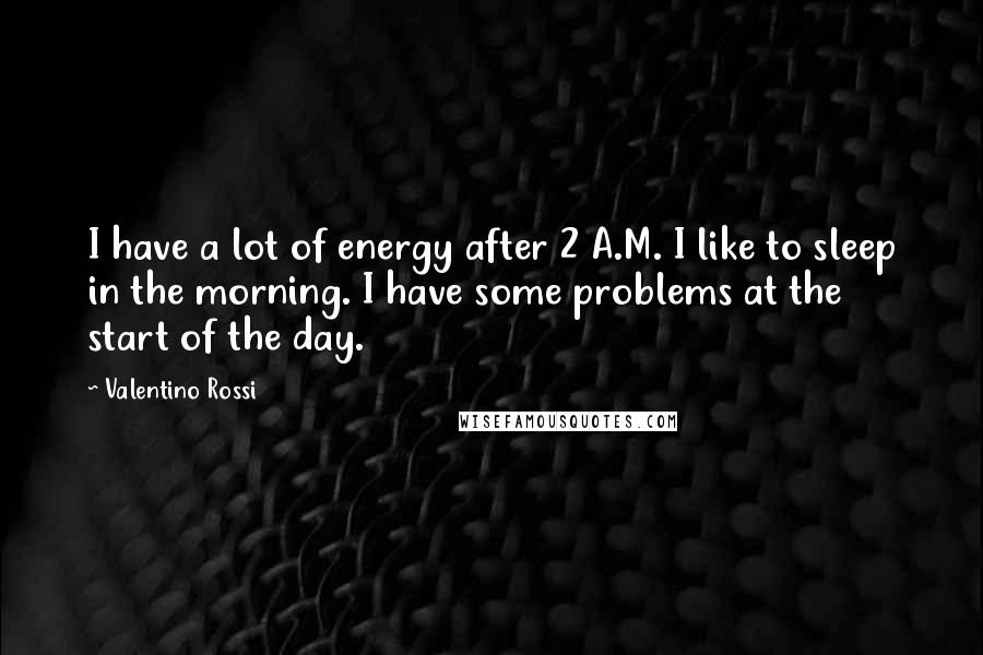 Valentino Rossi Quotes: I have a lot of energy after 2 A.M. I like to sleep in the morning. I have some problems at the start of the day.