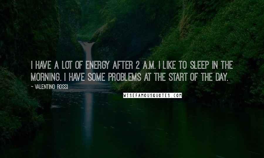 Valentino Rossi Quotes: I have a lot of energy after 2 A.M. I like to sleep in the morning. I have some problems at the start of the day.