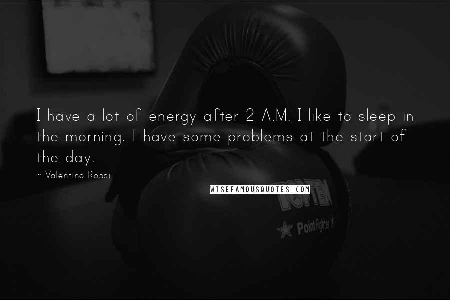 Valentino Rossi Quotes: I have a lot of energy after 2 A.M. I like to sleep in the morning. I have some problems at the start of the day.