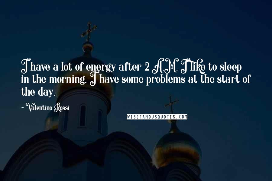 Valentino Rossi Quotes: I have a lot of energy after 2 A.M. I like to sleep in the morning. I have some problems at the start of the day.