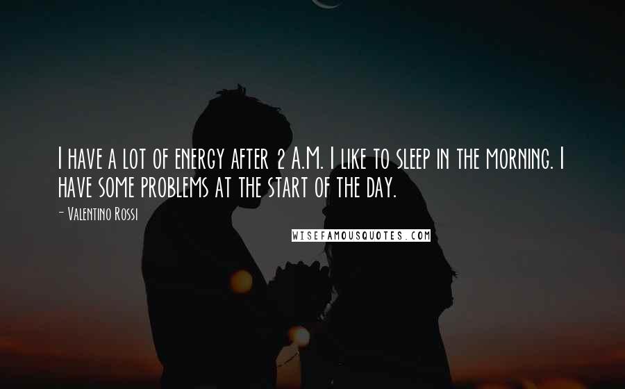 Valentino Rossi Quotes: I have a lot of energy after 2 A.M. I like to sleep in the morning. I have some problems at the start of the day.