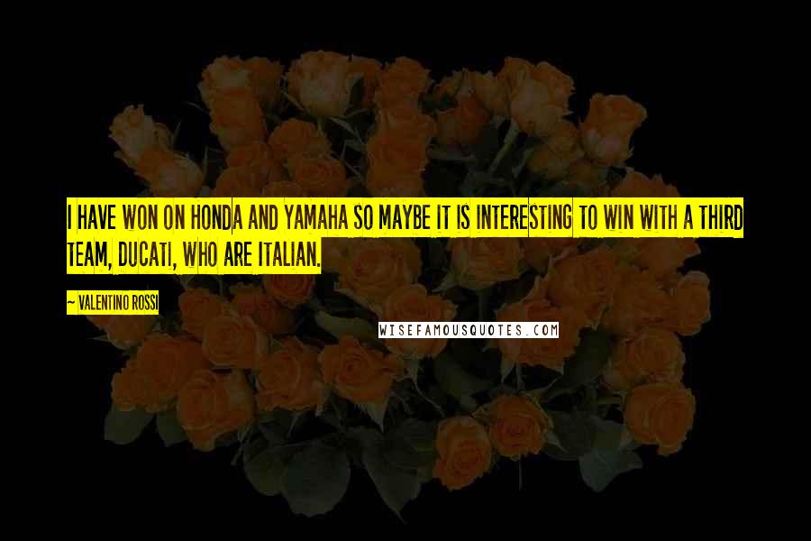 Valentino Rossi Quotes: I have won on Honda and Yamaha so maybe it is interesting to win with a third team, Ducati, who are Italian.