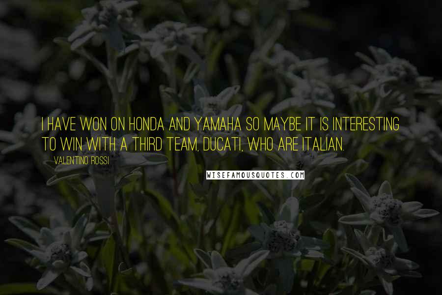 Valentino Rossi Quotes: I have won on Honda and Yamaha so maybe it is interesting to win with a third team, Ducati, who are Italian.