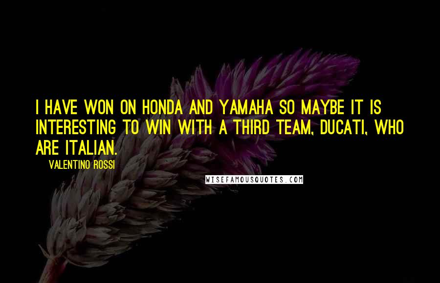 Valentino Rossi Quotes: I have won on Honda and Yamaha so maybe it is interesting to win with a third team, Ducati, who are Italian.