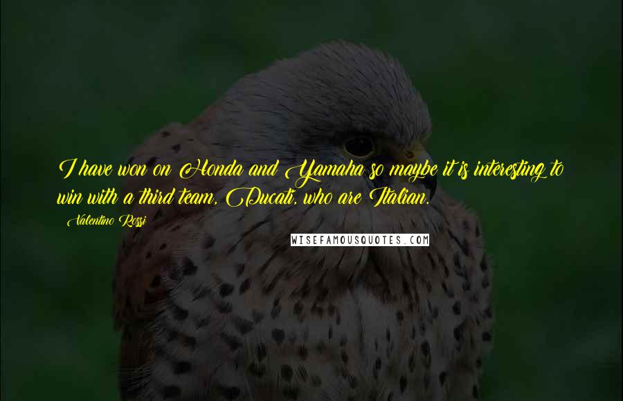 Valentino Rossi Quotes: I have won on Honda and Yamaha so maybe it is interesting to win with a third team, Ducati, who are Italian.