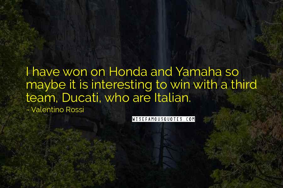 Valentino Rossi Quotes: I have won on Honda and Yamaha so maybe it is interesting to win with a third team, Ducati, who are Italian.