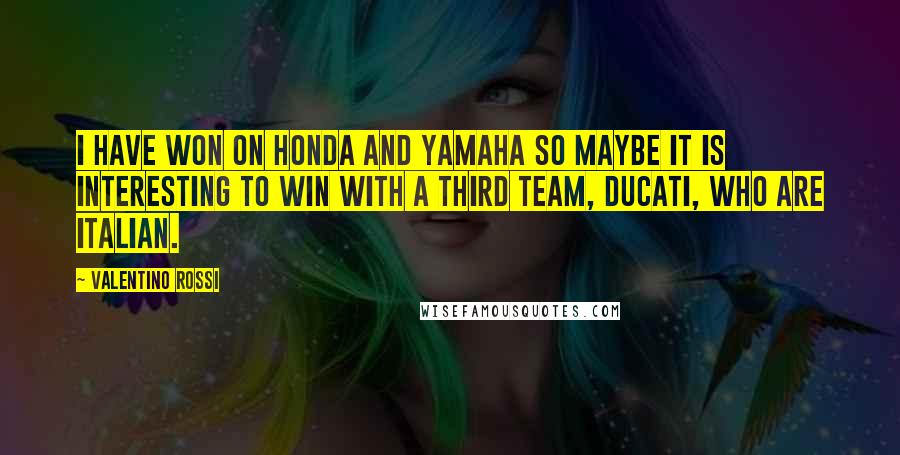 Valentino Rossi Quotes: I have won on Honda and Yamaha so maybe it is interesting to win with a third team, Ducati, who are Italian.