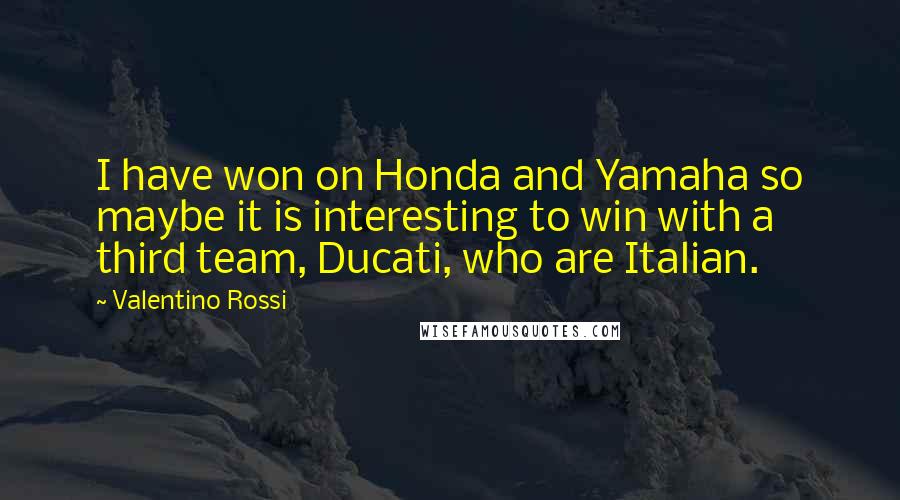 Valentino Rossi Quotes: I have won on Honda and Yamaha so maybe it is interesting to win with a third team, Ducati, who are Italian.