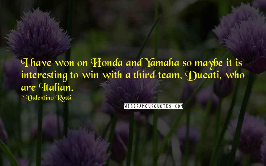 Valentino Rossi Quotes: I have won on Honda and Yamaha so maybe it is interesting to win with a third team, Ducati, who are Italian.