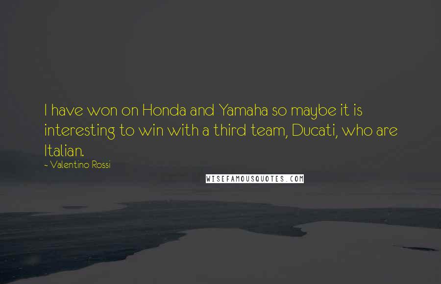 Valentino Rossi Quotes: I have won on Honda and Yamaha so maybe it is interesting to win with a third team, Ducati, who are Italian.