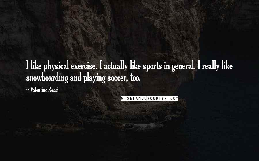 Valentino Rossi Quotes: I like physical exercise. I actually like sports in general. I really like snowboarding and playing soccer, too.