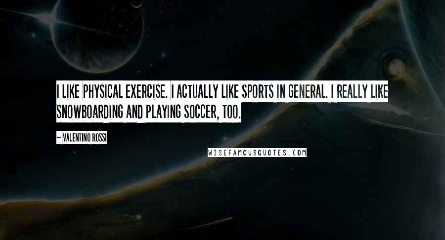 Valentino Rossi Quotes: I like physical exercise. I actually like sports in general. I really like snowboarding and playing soccer, too.