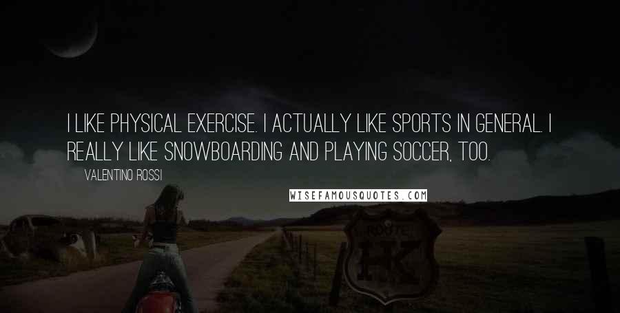 Valentino Rossi Quotes: I like physical exercise. I actually like sports in general. I really like snowboarding and playing soccer, too.