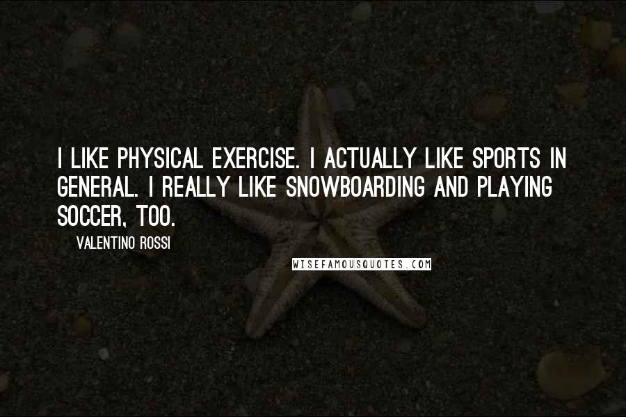 Valentino Rossi Quotes: I like physical exercise. I actually like sports in general. I really like snowboarding and playing soccer, too.
