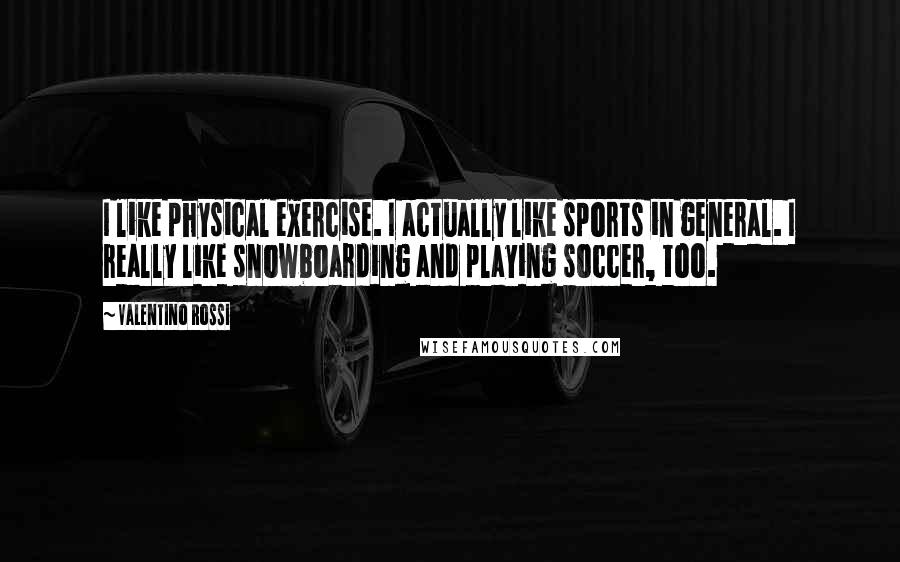 Valentino Rossi Quotes: I like physical exercise. I actually like sports in general. I really like snowboarding and playing soccer, too.