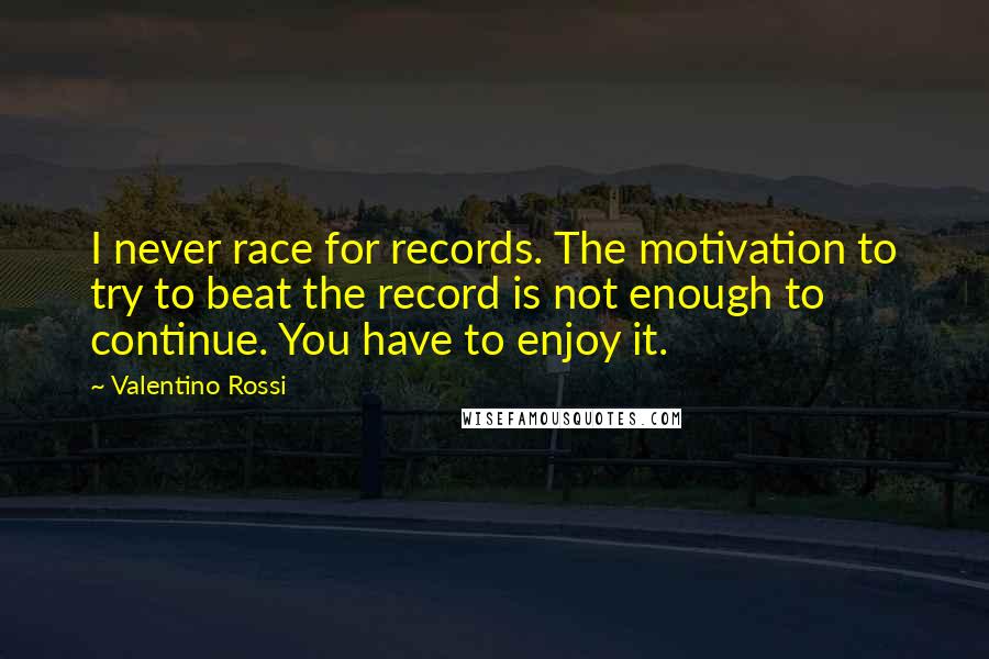 Valentino Rossi Quotes: I never race for records. The motivation to try to beat the record is not enough to continue. You have to enjoy it.