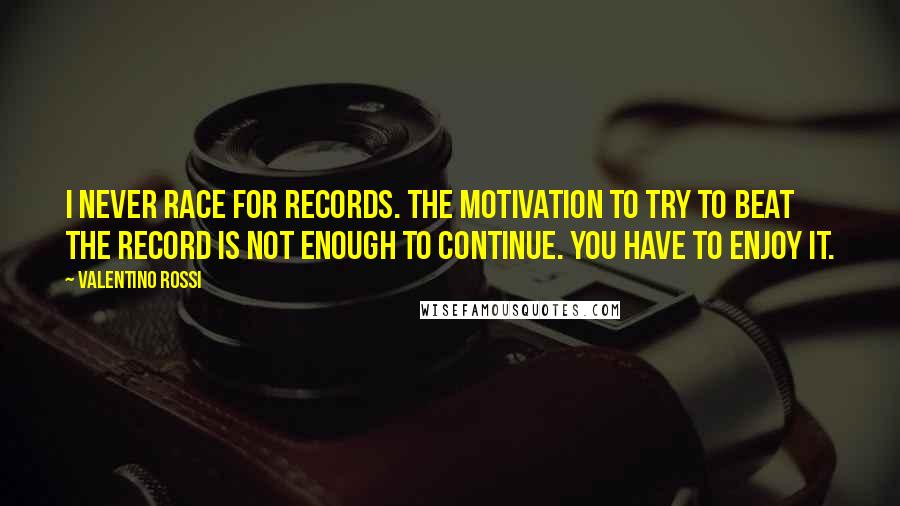 Valentino Rossi Quotes: I never race for records. The motivation to try to beat the record is not enough to continue. You have to enjoy it.