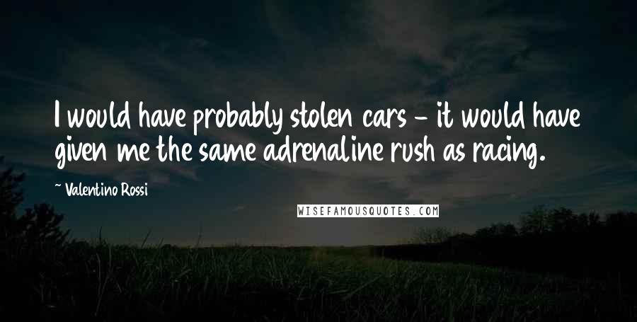 Valentino Rossi Quotes: I would have probably stolen cars - it would have given me the same adrenaline rush as racing.