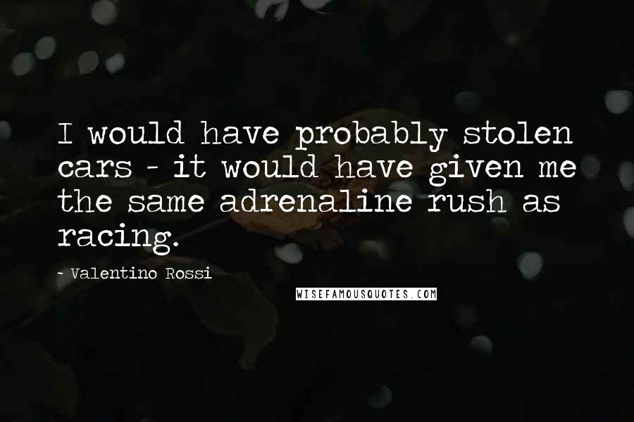 Valentino Rossi Quotes: I would have probably stolen cars - it would have given me the same adrenaline rush as racing.