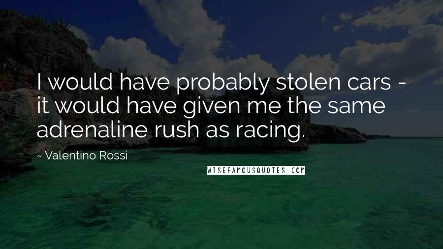 Valentino Rossi Quotes: I would have probably stolen cars - it would have given me the same adrenaline rush as racing.