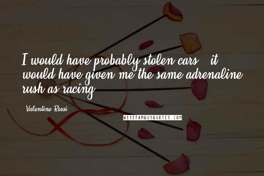 Valentino Rossi Quotes: I would have probably stolen cars - it would have given me the same adrenaline rush as racing.