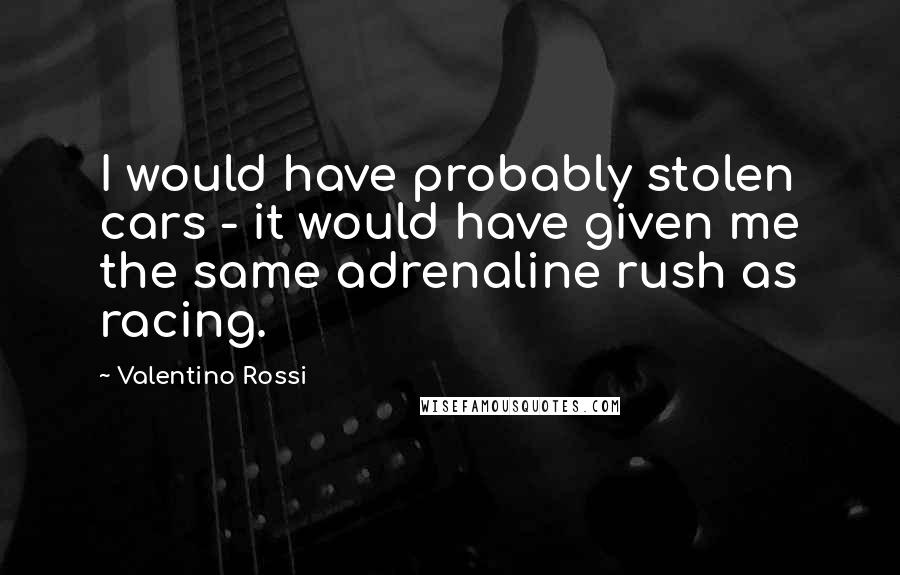 Valentino Rossi Quotes: I would have probably stolen cars - it would have given me the same adrenaline rush as racing.